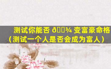 测试你能否 🌾 变富豪命格（测试一个人是否会成为富人）